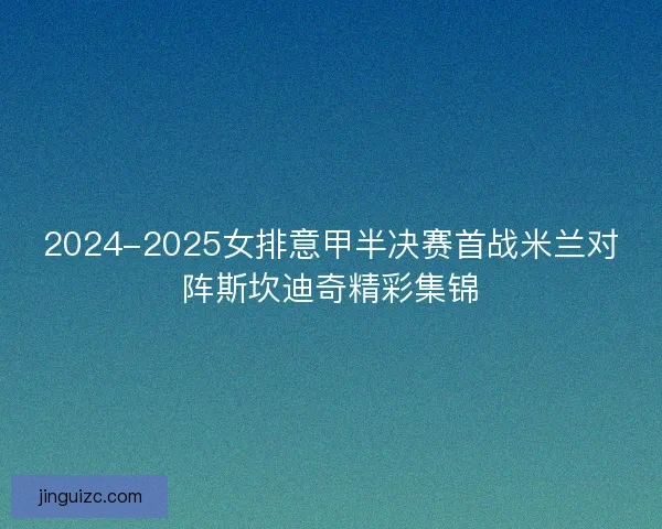 2024-2025女排意甲半决赛首战米兰对阵斯坎迪奇精彩集锦