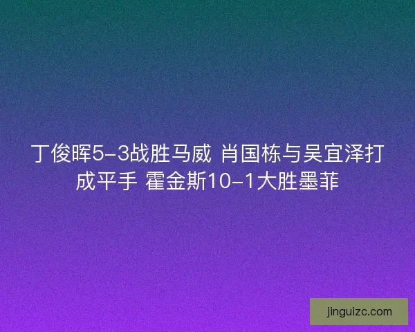 丁俊晖5-3战胜马威 肖国栋与吴宜泽打成平手 霍金斯10-1大胜墨菲